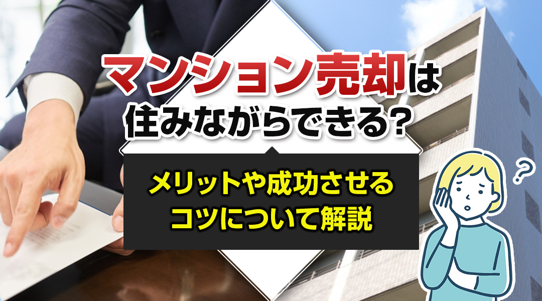 マンション売却は住みながらできる？メリットや成功させるコツについて解説