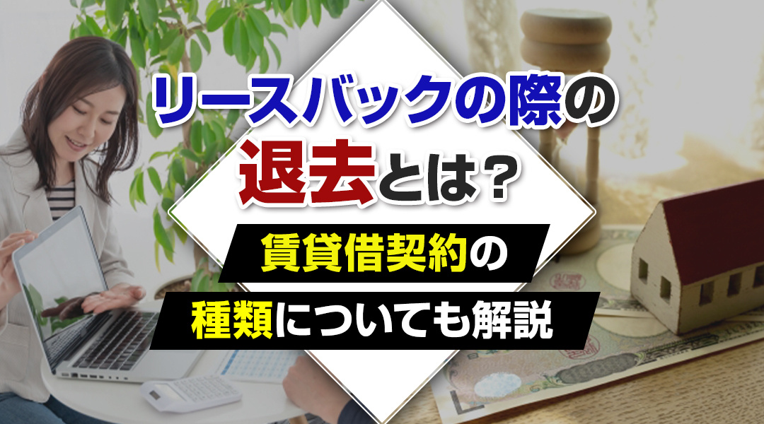 リースバックの際の退去とは？賃貸借契約の種類についても解説