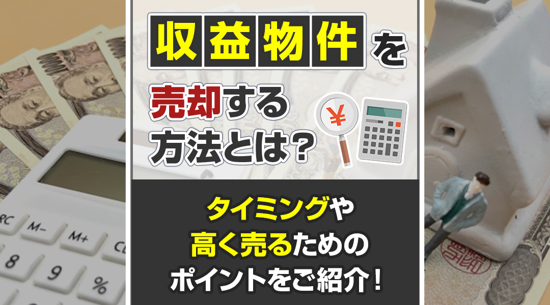 収益物件を売却する方法とは？タイミングや高く売るためのポイントをご紹介！