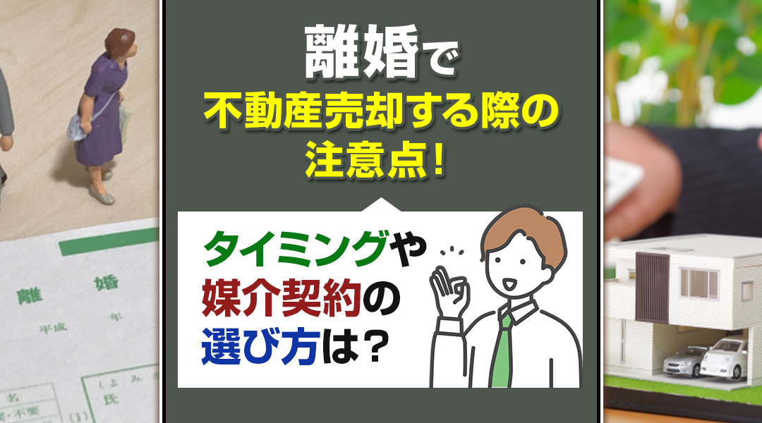 離婚で不動産売却する際の注意点！タイミングや媒介契約の選び方は？