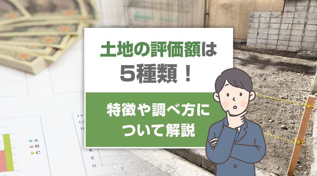 土地の評価額は5種類！それぞれの特徴や調べ方について解説