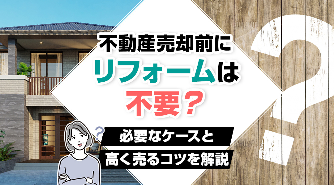 不動産売却前にリフォームは不要？必要なケースと高く売るコツを解説