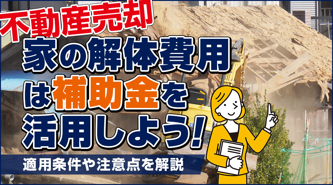 不動産売却に伴う家の解体費用は補助金を活用しよう！適用条件や注意点を解説