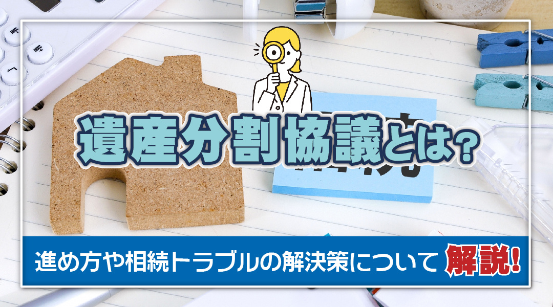 遺産分割協議とは？進め方や相続トラブルの解決策について解説