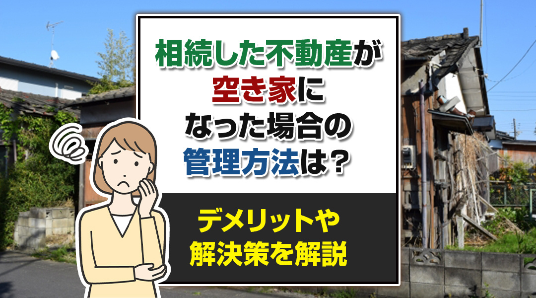 相続した不動産が空き家になった場合の管理方法は？デメリットや解決策を解説