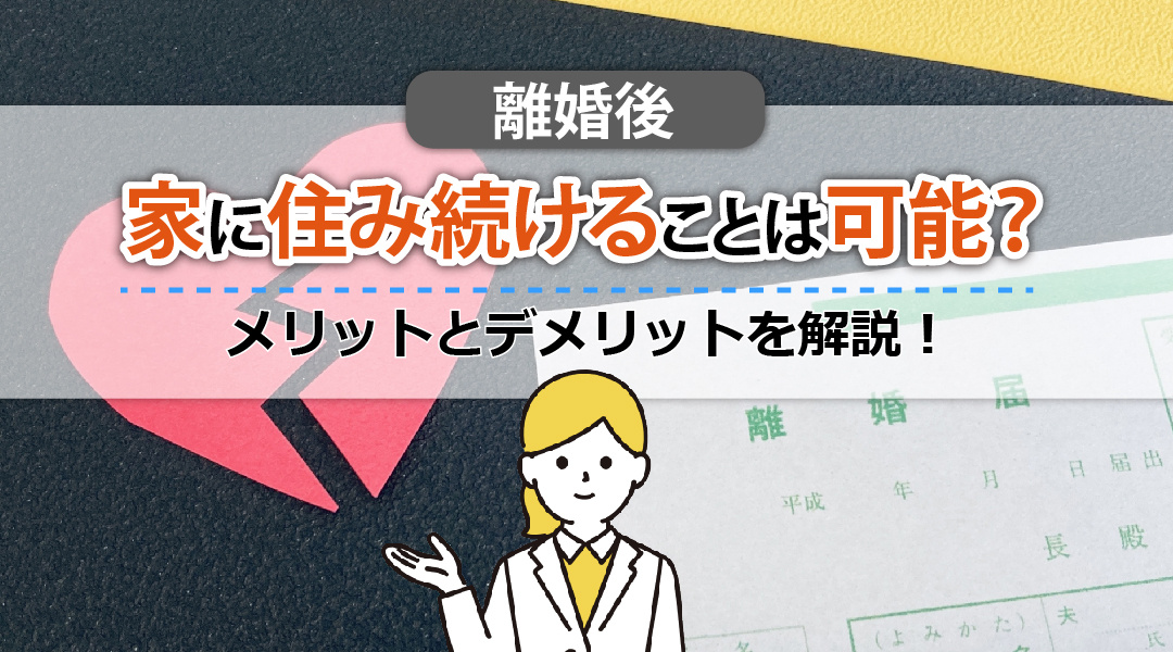 離婚後も家に住み続けることは可能？メリットとデメリットを解説！