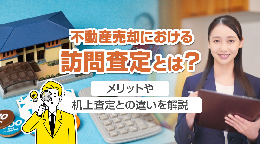 不動産売却における訪問査定とは？メリットや机上査定との違いを解説