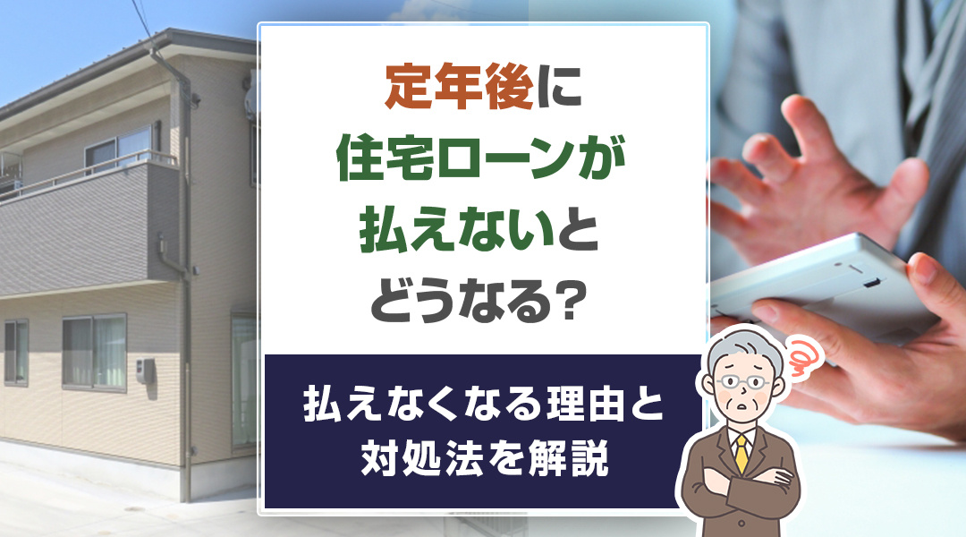 定年後に住宅ローンが払えないとどうなる？払えなくなる理由と対処法を解説